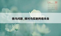 俄乌问题_俄对乌实施网络攻击