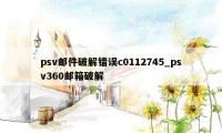 psv邮件破解错误c0112745_psv360邮箱破解