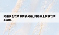 网络安全攻防演练新闻稿_网络安全实战攻防新闻稿