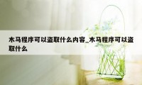 木马程序可以盗取什么内容_木马程序可以盗取什么