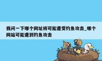 我问一下哪个网址将可能遭受钓鱼攻击_哪个网站可能遭到钓鱼攻击