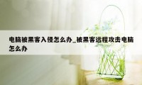 电脑被黑客入侵怎么办_被黑客远程攻击电脑怎么办