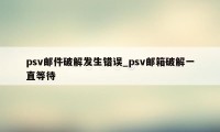 psv邮件破解发生错误_psv邮箱破解一直等待