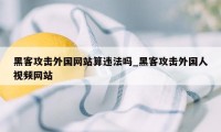 黑客攻击外国网站算违法吗_黑客攻击外国人视频网站