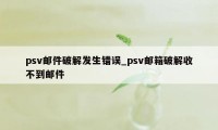 psv邮件破解发生错误_psv邮箱破解收不到邮件