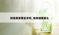 网络黑客要坐牢吗_有网络黑客么