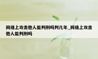 网络上攻击他人能判刑吗判几年_网络上攻击他人能判刑吗