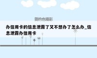 办信用卡的信息泄露了又不想办了怎么办_信息泄露办信用卡