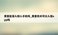 黑客能侵入别人手机吗_黑客技术可以入侵app吗