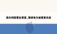 澳大利亚著名黑客_澳洲电力被黑客攻击