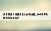 安卓黑客入侵提示怎么关闭设置_安卓黑客入侵提示怎么关闭