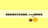 破解邮箱软件在线破解_eswa破解邮箱