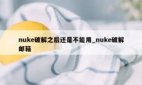 nuke破解之后还是不能用_nuke破解邮箱