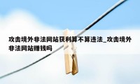 攻击境外非法网站获利算不算违法_攻击境外非法网站赚钱吗