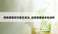 使用黑客软件是否违法_运用黑客技术犯法吗