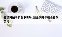 登录网站手机会中毒吗_登录网站手机会被攻击吗