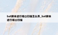 bat脚本进行端口扫描怎么弄_bat脚本进行端口扫描