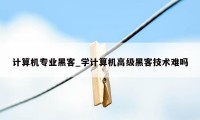 计算机专业黑客_学计算机高级黑客技术难吗