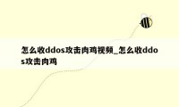 怎么收ddos攻击肉鸡视频_怎么收ddos攻击肉鸡