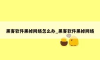 黑客软件黑掉网络怎么办_黑客软件黑掉网络