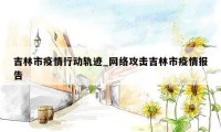 吉林市疫情行动轨迹_网络攻击吉林市疫情报告