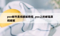 psv邮件离线破解教程_psv上的邮箱离线破解