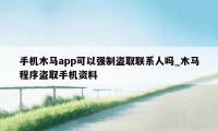 手机木马app可以强制盗取联系人吗_木马程序盗取手机资料