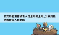 公安局能泄露被告人信息吗安全吗_公安局能泄露被告人信息吗