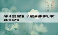 身份证信息泄露有什么危险会被网贷吗_网红身份信息泄露