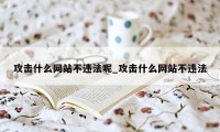 攻击什么网站不违法呢_攻击什么网站不违法