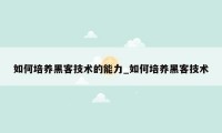 如何培养黑客技术的能力_如何培养黑客技术