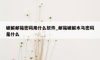 破解邮箱密码用什么软件_邮箱破解木马密码是什么