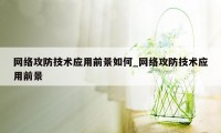 网络攻防技术应用前景如何_网络攻防技术应用前景