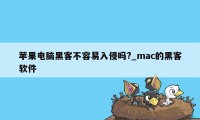 苹果电脑黑客不容易入侵吗?_mac的黑客软件