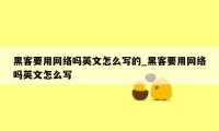 黑客要用网络吗英文怎么写的_黑客要用网络吗英文怎么写