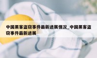 中国黑客盗窃事件最新进展情况_中国黑客盗窃事件最新进展